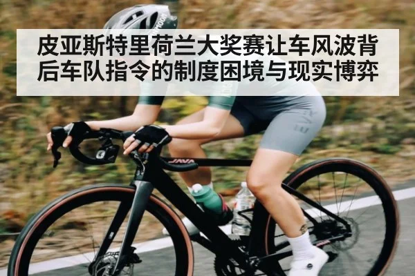 皮亚斯特里荷兰大奖赛让车风波背后车队指令的制度困境与现实博弈
