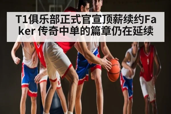 T1俱乐部正式官宣顶薪续约Faker 传奇中单的篇章仍在延续