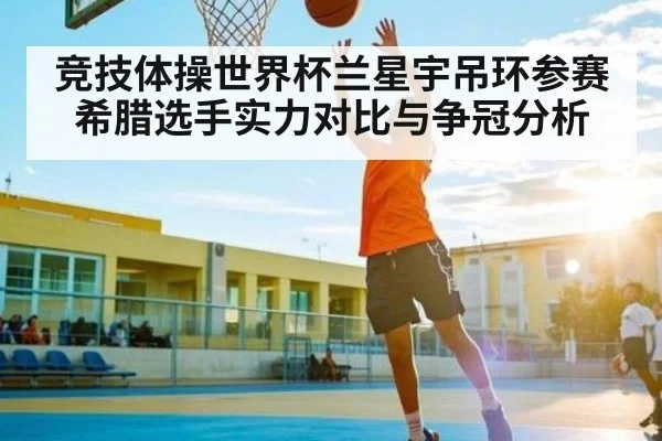 竞技体操世界杯兰星宇吊环参赛希腊选手实力对比与争冠分析