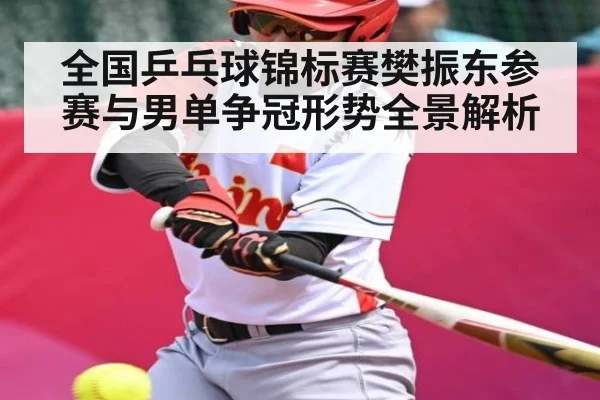 全国乒乓球锦标赛樊振东参赛与男单争冠形势全景解析