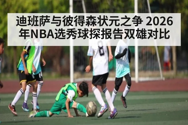 迪班萨与彼得森状元之争 2026年NBA选秀球探报告双雄对比